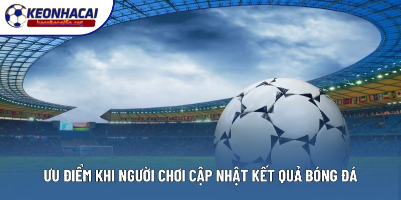 Ưu điểm đặc sắc khi người chơi cập nhật kết quả bóng đá
